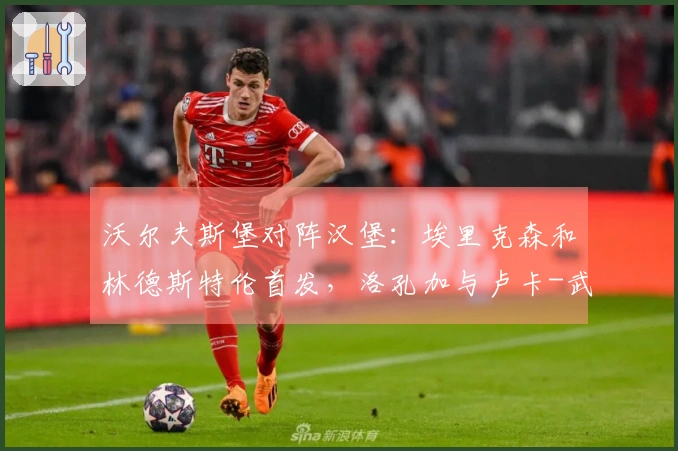 沃尔夫斯堡对阵汉堡：埃里克森和林德斯特伦首发，洛孔加与卢卡-武什科维奇参战