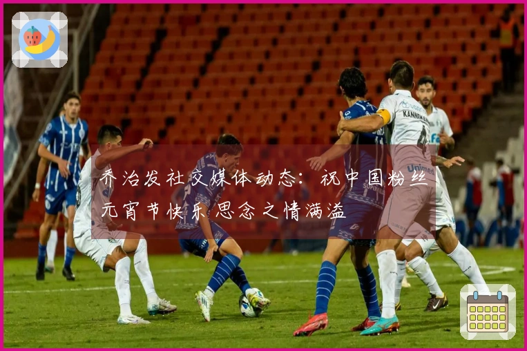 乔治发社交媒体动态：祝中国粉丝元宵节快乐 思念之情满溢