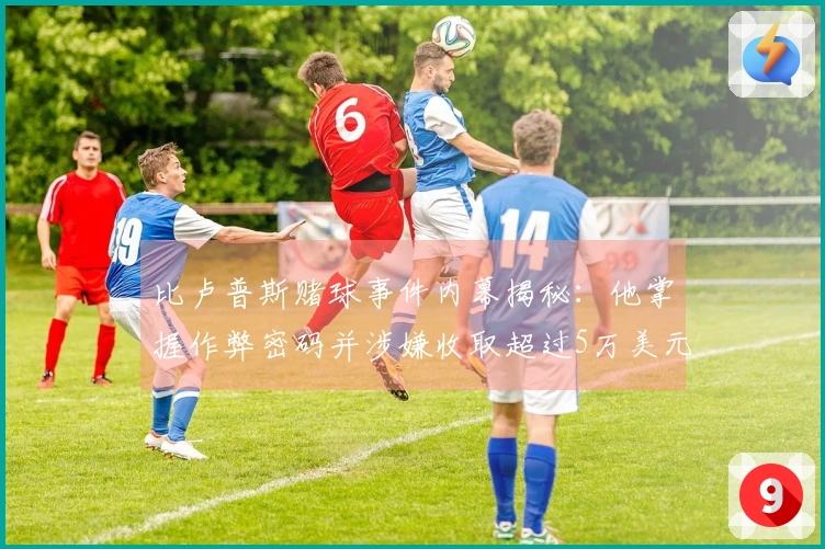 比卢普斯赌球事件内幕揭秘：他掌握作弊密码并涉嫌收取超过5万美元的黑钱