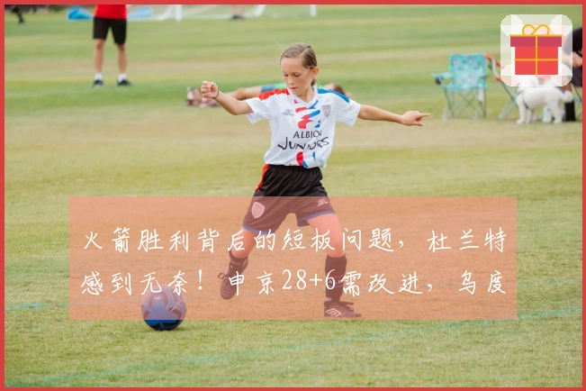 火箭胜利背后的短板问题，杜兰特感到无奈！申京28+6需改进，乌度卡有所领悟