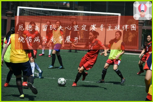 厄德高留队决心坚定 赛季主旋律围绕伤病与竞争展开