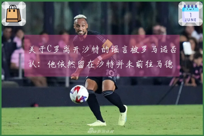 关于C罗离开沙特的谣言被罗马诺否认：他依然留在沙特并未前往马德里