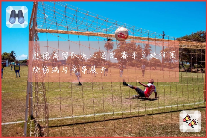 厄德高留队决心坚定 赛季主旋律围绕伤病与竞争展开