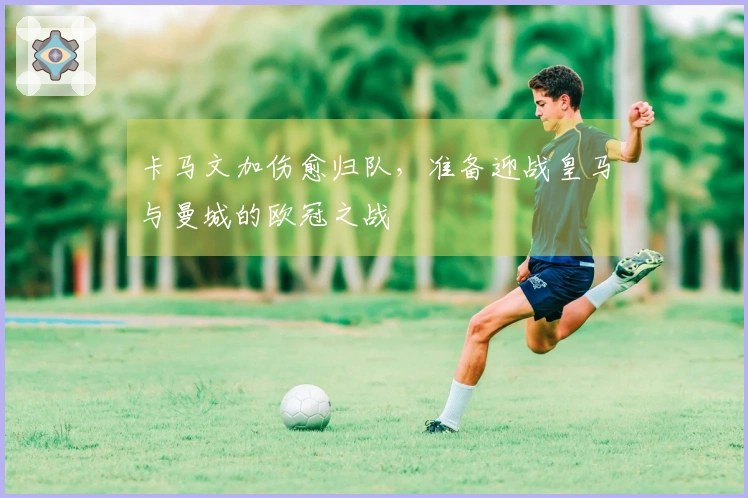 卡马文加伤愈归队，准备迎战皇马与曼城的欧冠之战