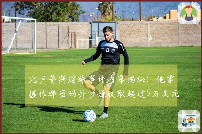 比卢普斯赌球事件内幕揭秘：他掌握作弊密码并涉嫌收取超过5万美元的黑钱