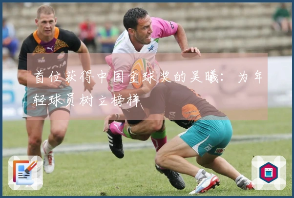 首位获得中国金球奖的吴曦：为年轻球员树立榜样