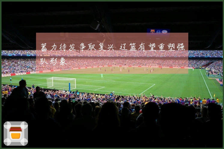 蓄力待发争取复兴 辽篮有望重塑强队形象