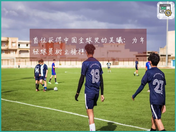 首位获得中国金球奖的吴曦：为年轻球员树立榜样