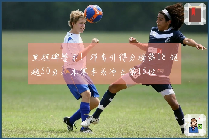 里程碑警示！邓肯升得分榜第18 超越50分，本赛季或冲击第15位