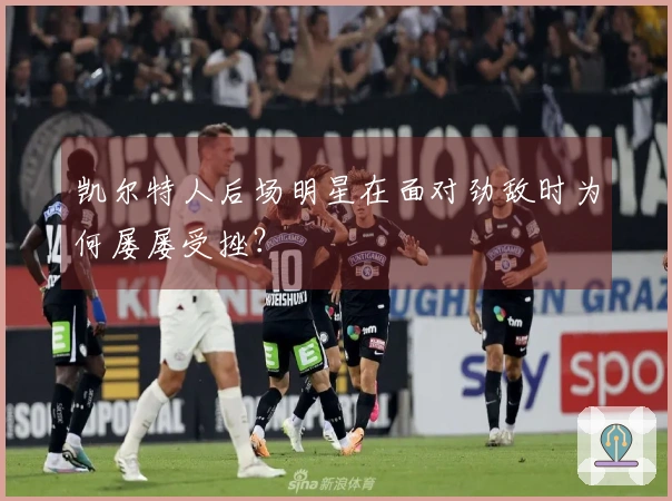 凯尔特人后场明星在面对劲敌时为何屡屡受挫?