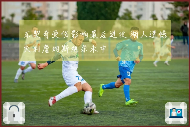 东契奇受伤影响最后进攻 湖人遗憾失利詹姆斯绝杀未中