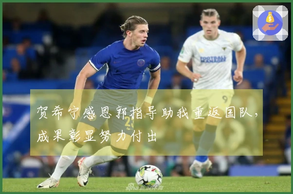 贺希宁感恩郭指导助我重返国队，成果彰显努力付出