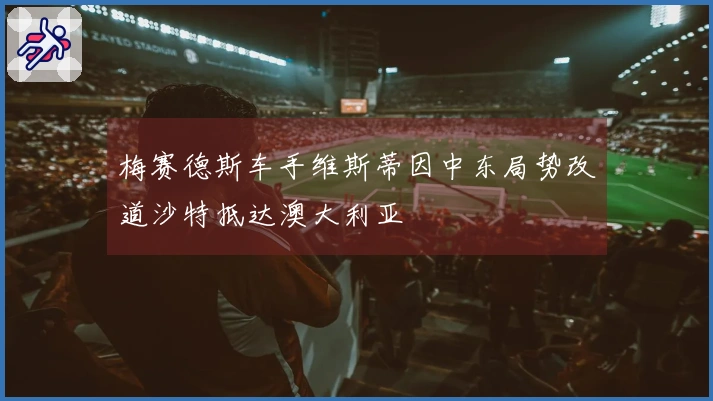 梅赛德斯车手维斯蒂因中东局势改道沙特抵达澳大利亚