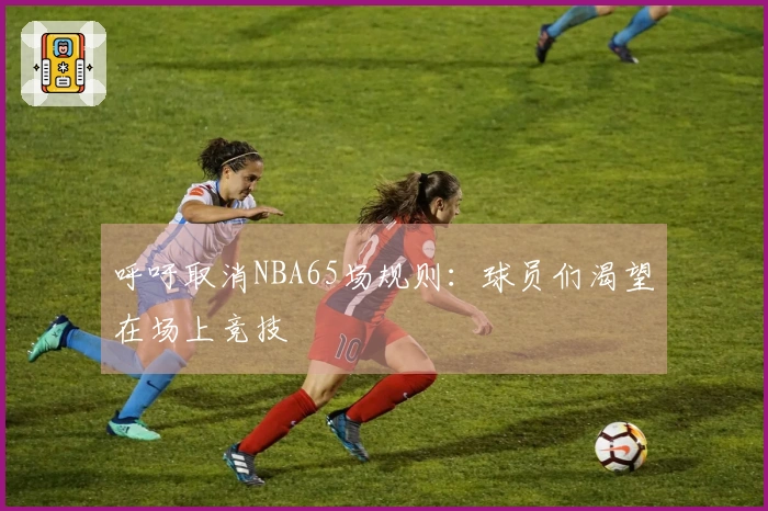 呼吁取消NBA65场规则：球员们渴望在场上竞技