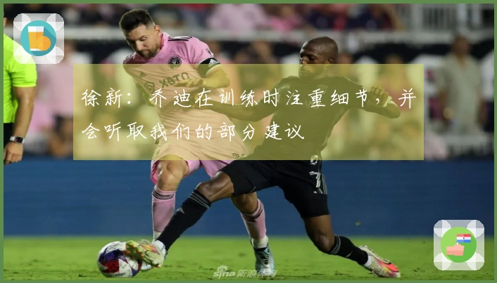 徐新：乔迪在训练时注重细节，并会听取我们的部分建议