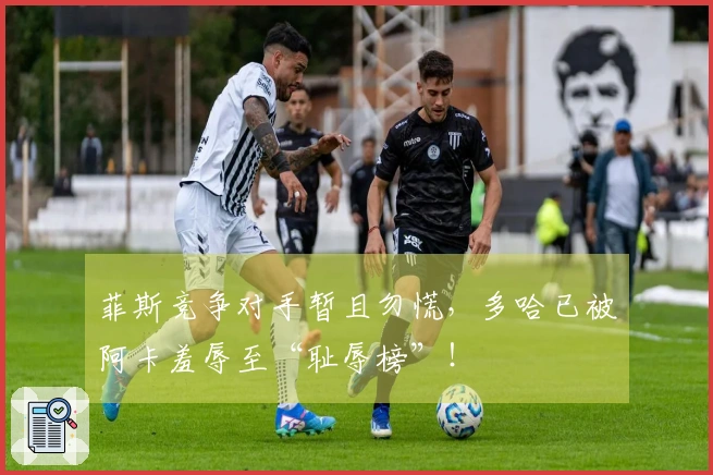 菲斯竞争对手暂且勿慌，多哈已被阿卡羞辱至“耻辱榜”！