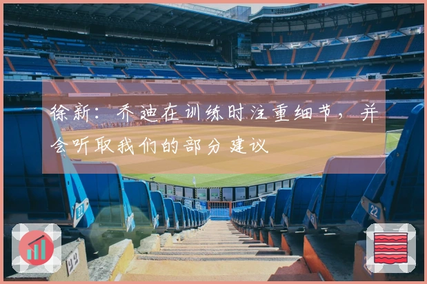 徐新：乔迪在训练时注重细节，并会听取我们的部分建议