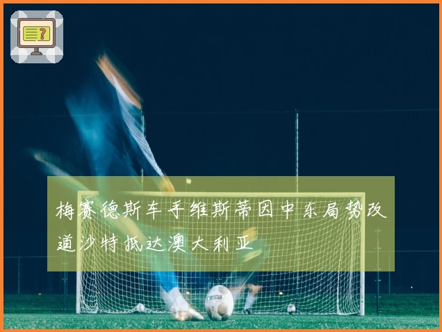 梅赛德斯车手维斯蒂因中东局势改道沙特抵达澳大利亚