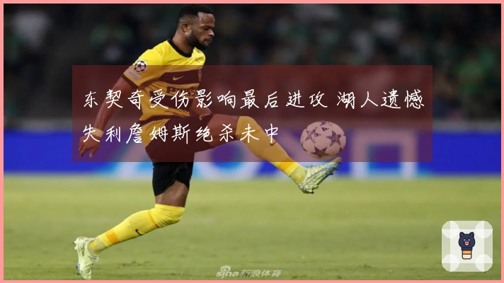 东契奇受伤影响最后进攻 湖人遗憾失利詹姆斯绝杀未中