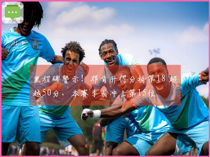 里程碑警示！邓肯升得分榜第18 超越50分，本赛季或冲击第15位
