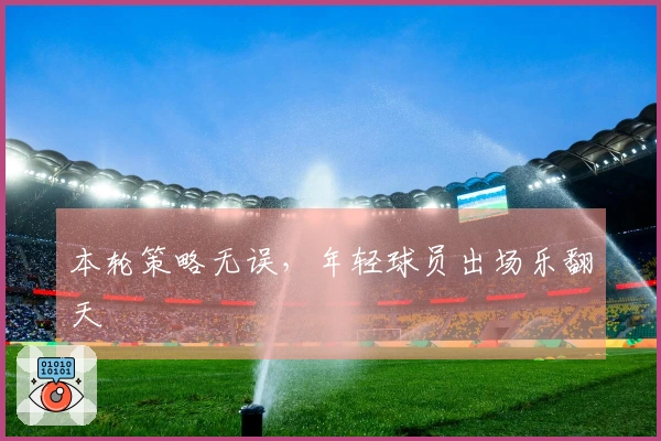 本轮策略无误，年轻球员出场乐翻天