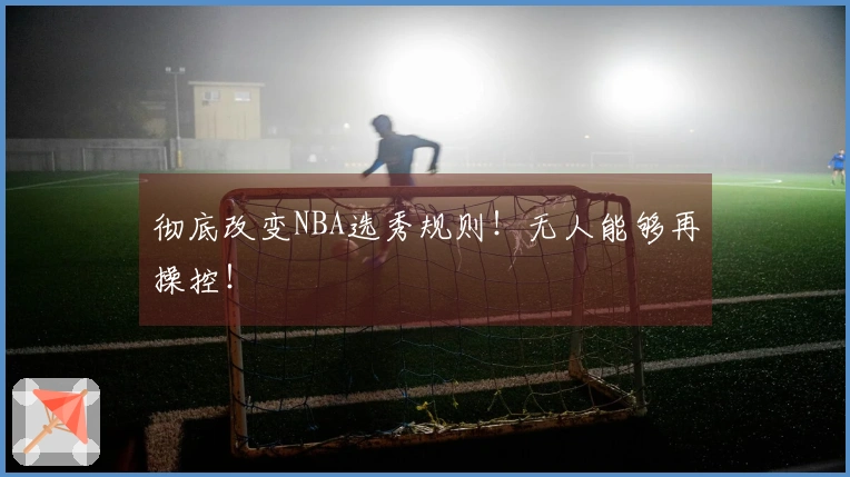 彻底改变NBA选秀规则！无人能够再操控！