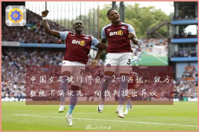 中国女足破门得分，2-0占优，敌方教练不满状况，向裁判提出异议