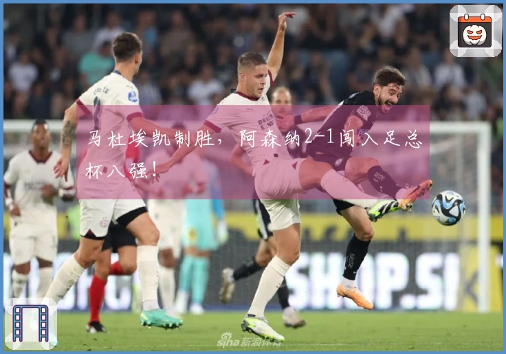 马杜埃凯制胜，阿森纳2-1闯入足总杯八强！