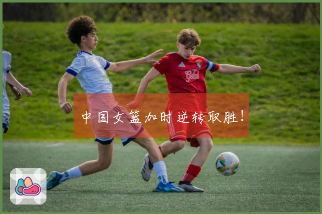 中国女篮加时逆转取胜！