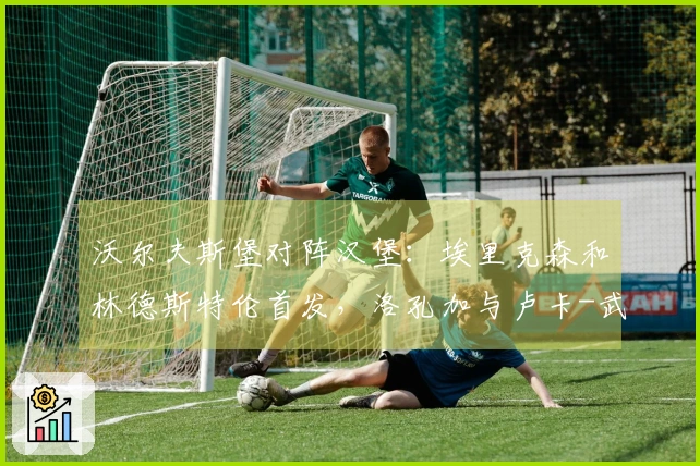 沃尔夫斯堡对阵汉堡：埃里克森和林德斯特伦首发，洛孔加与卢卡-武什科维奇参战