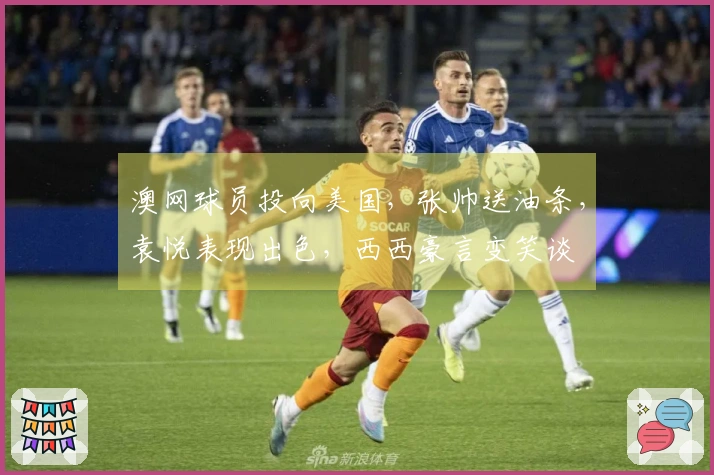 澳网球员投向美国，张帅送油条，袁悦表现出色，西西豪言变笑谈